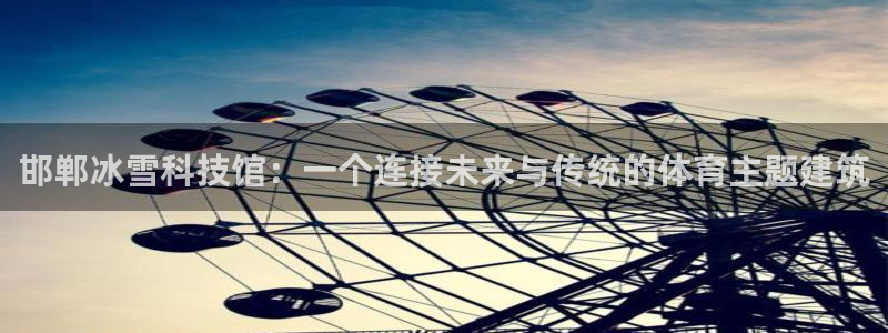 风暴体育苹果下载安装教程：邯郸冰雪科技馆：一个连接未来与传统的体育主题建筑