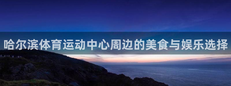 风暴体育软件有病毒吗：哈尔滨体育运动中心周边的美食与娱乐选择